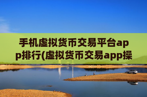 手机虚拟货币交易平台app排行(虚拟货币交易app操作指引)