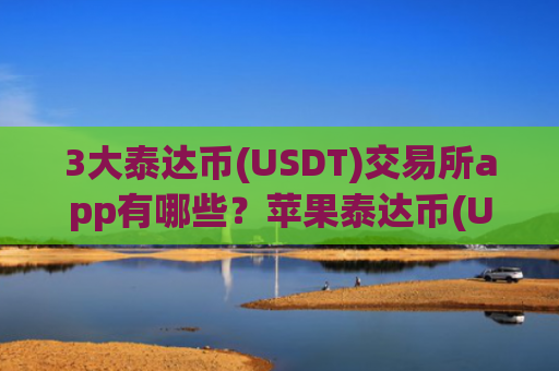 3大泰达币(USDT)交易所app有哪些？苹果泰达币(USDT)交易软件