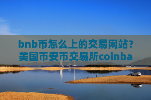bnb币怎么上的交易网站？美国币安币交易所coinbase
