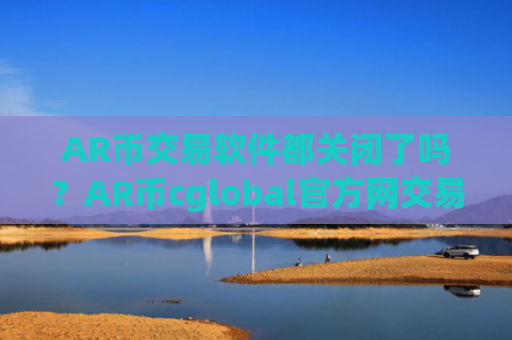 AR币交易软件都关闭了吗？AR币cglobal官方网交易软件下载