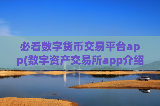 必看数字货币交易平台app(数字资产交易所app介绍)