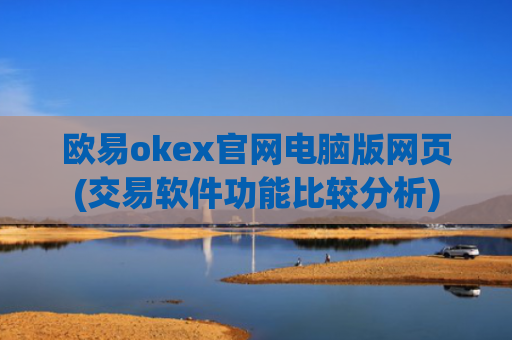 欧易okex官网电脑版网页(交易软件功能比较分析)