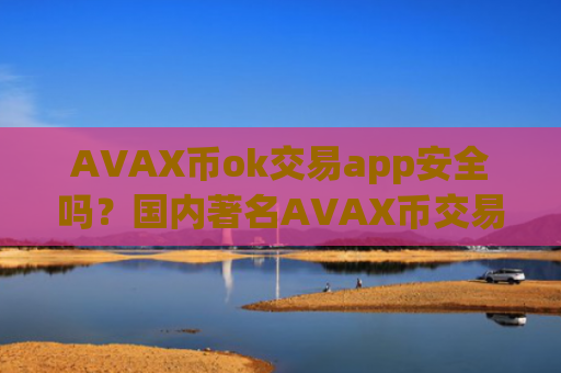 AVAX币ok交易app安全吗？国内著名AVAX币交易软件