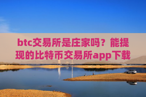 btc交易所是庄家吗？能提现的比特币交易所app下载