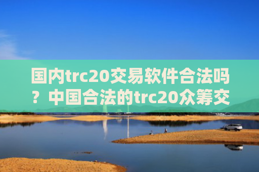 国内trc20交易软件合法吗？中国合法的trc20众筹交易平台