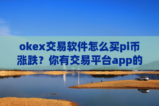 okex交易软件怎么买pi币涨跌？你有交易平台app的派币地址