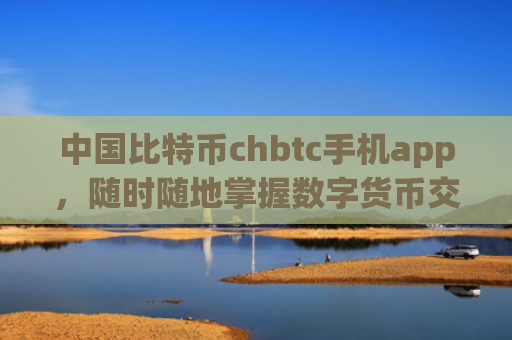 中国比特币chbtc手机app，随时随地掌握数字货币交易动态