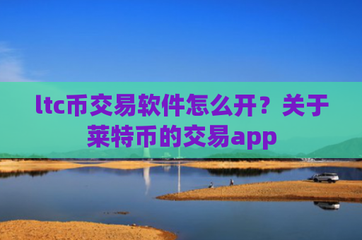 ltc币交易软件怎么开？关于莱特币的交易app