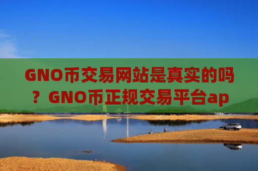 GNO币交易网站是真实的吗？GNO币正规交易平台app官网