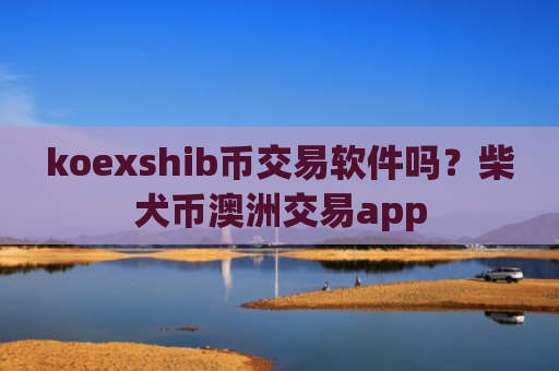 koexshib币交易软件吗？柴犬币澳洲交易app