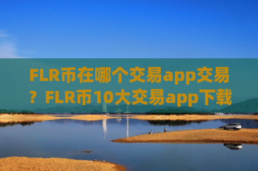 FLR币在哪个交易app交易？FLR币10大交易app下载排名榜