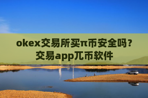 okex交易所买π币安全吗？交易app兀币软件