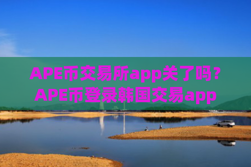 APE币交易所app关了吗？APE币登录韩国交易app