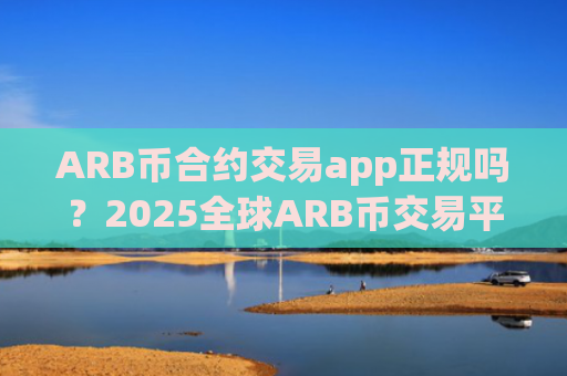 ARB币合约交易app正规吗？2025全球ARB币交易平台app排名