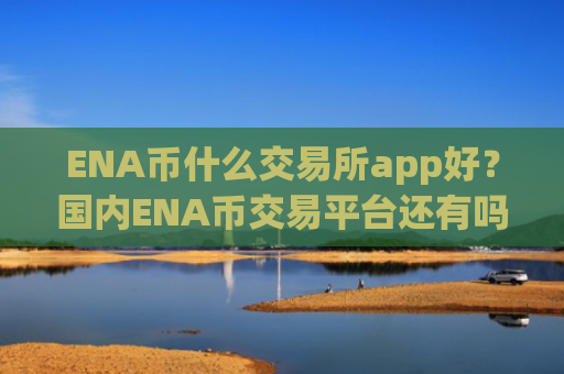ENA币什么交易所app好？国内ENA币交易平台还有吗