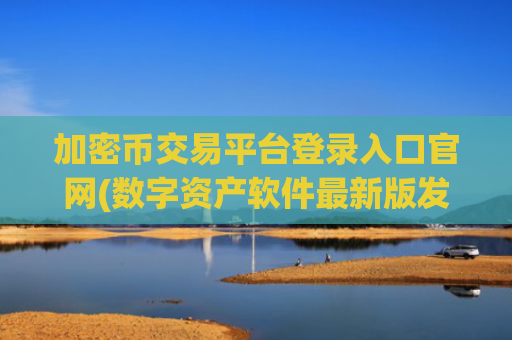 加密币交易平台登录入口官网(数字资产软件最新版发布)