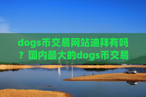 dogs币交易网站迪拜有吗？国内最大的dogs币交易软件下载
