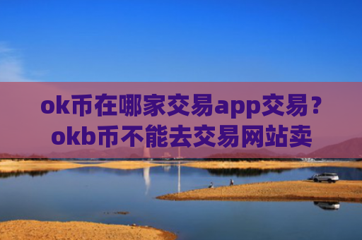 ok币在哪家交易app交易？okb币不能去交易网站卖