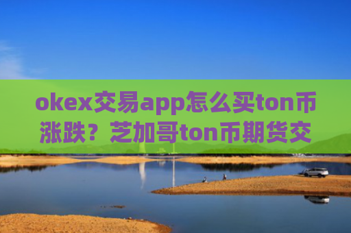 okex交易app怎么买ton币涨跌？芝加哥ton币期货交易app下载