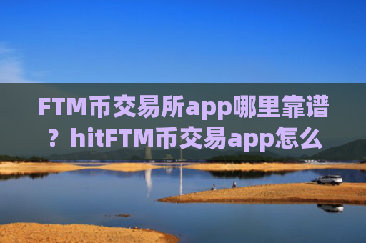 FTM币交易所app哪里靠谱？hitFTM币交易app怎么样