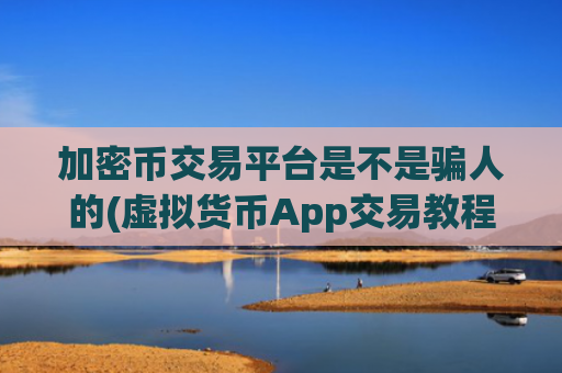 加密币交易平台是不是骗人的(虚拟货币App交易教程)