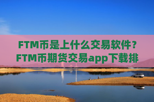 FTM币是上什么交易软件？FTM币期货交易app下载排名