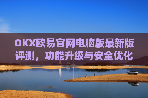 OKX欧易官网电脑版最新版评测，功能升级与安全优化全解析_
