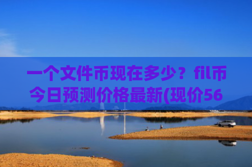 一个文件币现在多少？fil币今日预测价格最新(现价56.9136元)