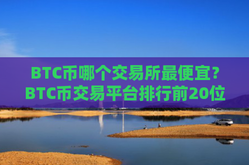 BTC币哪个交易所最便宜？BTC币交易平台排行前20位