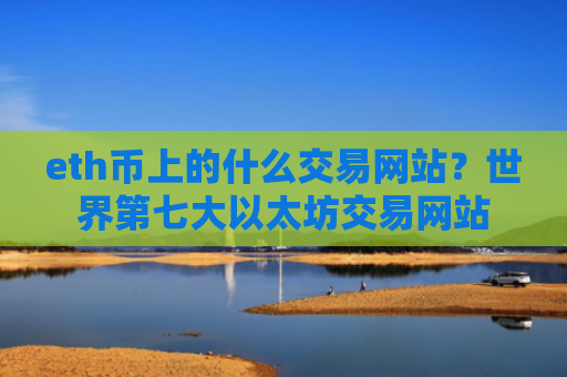 eth币上的什么交易网站？世界第七大以太坊交易网站