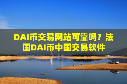 DAI币交易网站可靠吗？法国DAI币中国交易软件