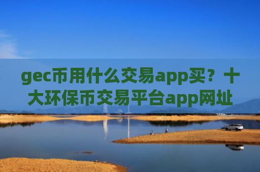 gec币用什么交易app买？十大环保币交易平台app网址下载