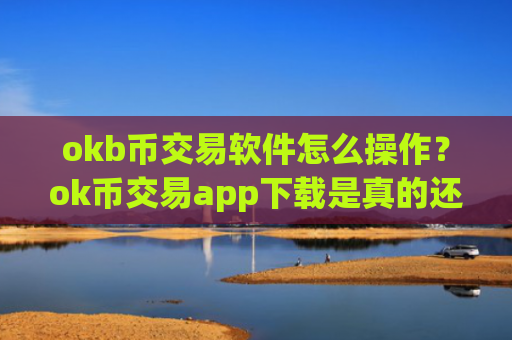 okb币交易软件怎么操作？ok币交易app下载是真的还是假的
