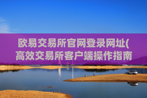 欧易交易所官网登录网址(高效交易所客户端操作指南)