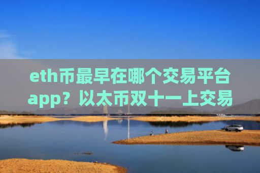 eth币最早在哪个交易平台app？以太币双十一上交易平台app