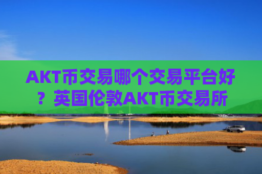 AKT币交易哪个交易平台好？英国伦敦AKT币交易所