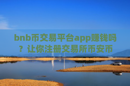 bnb币交易平台app赚钱吗？让你注册交易所币安币