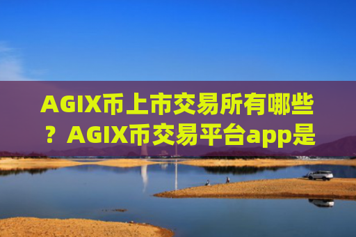 AGIX币上市交易所有哪些？AGIX币交易平台app是正规的么