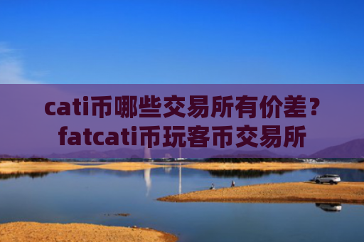 cati币哪些交易所有价差？fatcati币玩客币交易所