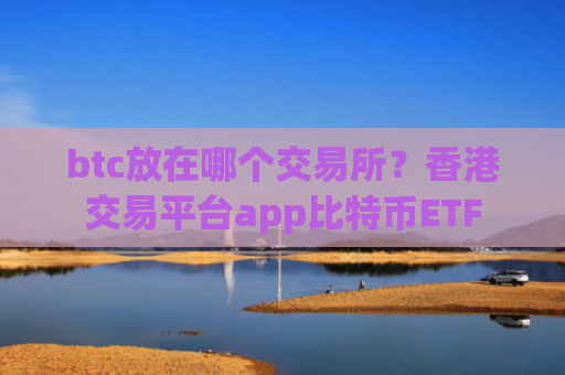 btc放在哪个交易所？香港交易平台app比特币ETF