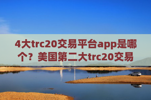 4大trc20交易平台app是哪个？美国第二大trc20交易所