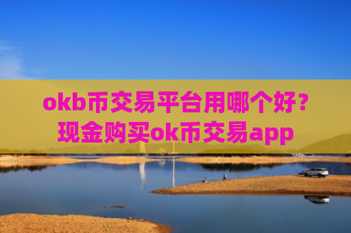 okb币交易平台用哪个好？现金购买ok币交易app
