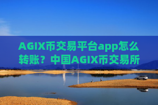 AGIX币交易平台app怎么转账？中国AGIX币交易所2025