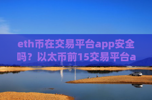 eth币在交易平台app安全吗？以太币前15交易平台app