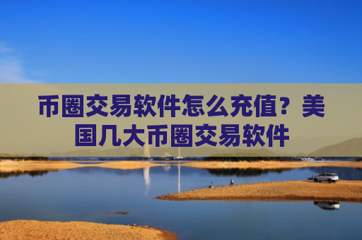 币圈交易软件怎么充值？美国几大币圈交易软件