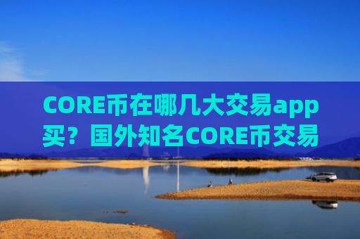 CORE币在哪几大交易app买？国外知名CORE币交易所app下载