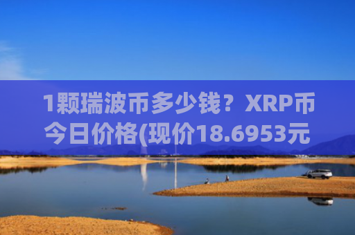 1颗瑞波币多少钱？XRP币今日价格(现价18.6953元)