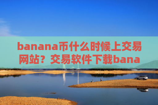 banana币什么时候上交易网站？交易软件下载banana币不能买卖