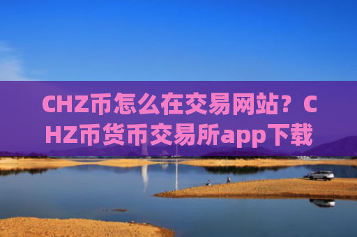 CHZ币怎么在交易网站？CHZ币货币交易所app下载排行榜