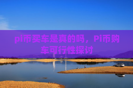 pi币买车是真的吗，Pi币购车可行性探讨